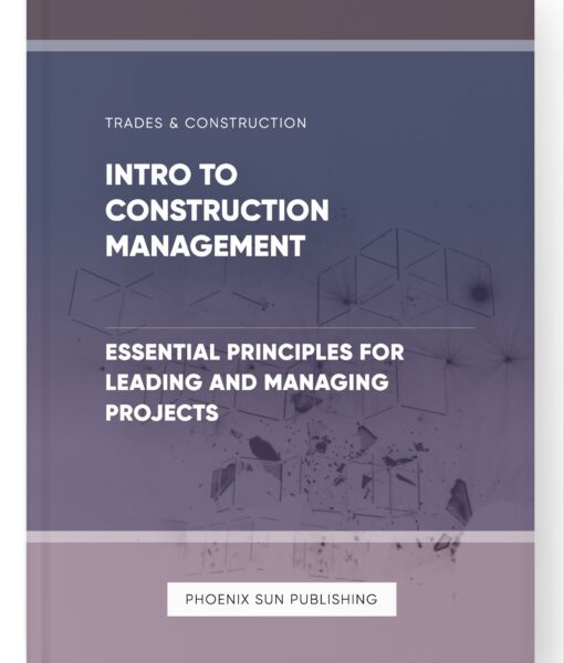 Intro to Construction Management – Essential Principles for Leading and Managing Projects