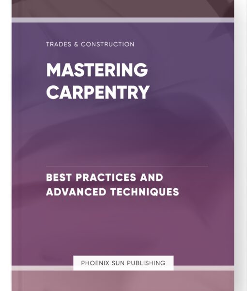 Mastering Carpentry – Best Practices and Advanced Techniques