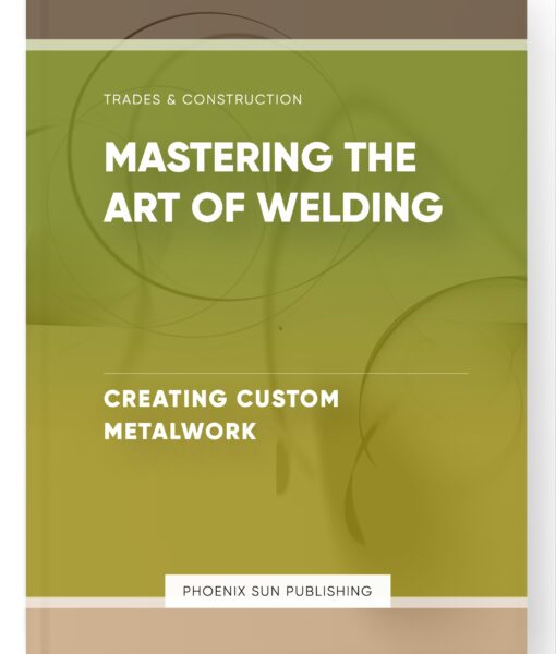 Mastering the Art of Welding – Creating Custom Metalwork