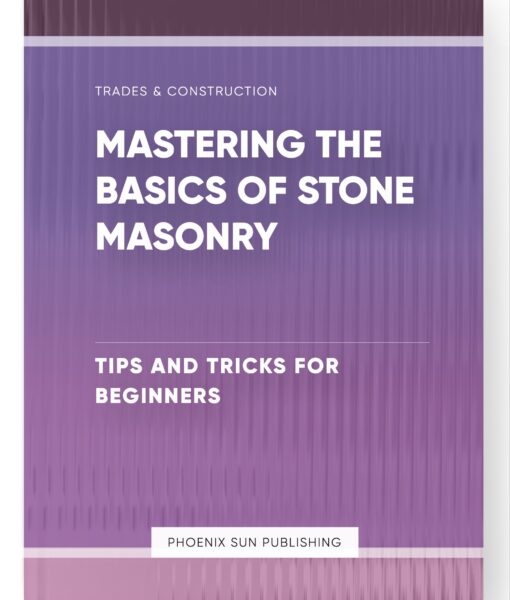 Mastering the Basics of Stone Masonry – Tips and Tricks for Beginners