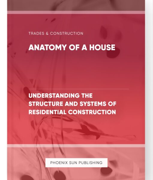 Anatomy of a House – Understanding the Structure and Systems of Residential Construction