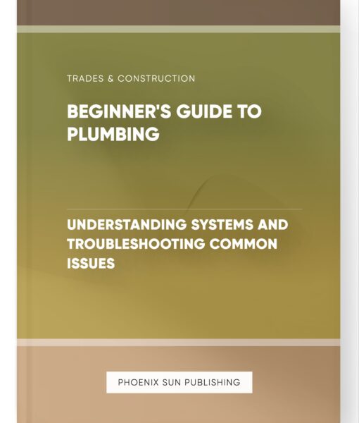 Beginner’s Guide to Plumbing – Understanding Systems and Troubleshooting Common Issues