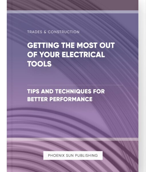 Getting the Most Out of Your Electrical Tools – Tips and Techniques for Better Performance