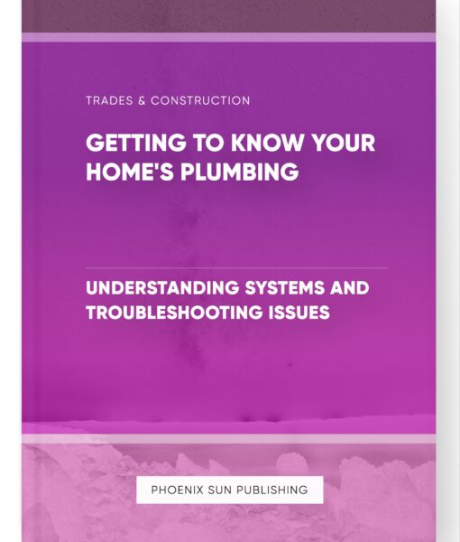 Getting to Know Your Home’s Plumbing – Understanding Systems and Troubleshooting Issues