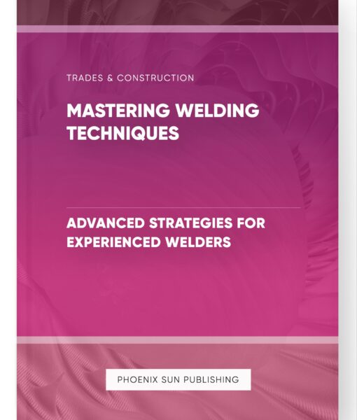 Mastering Welding Techniques – Advanced Strategies for Experienced Welders