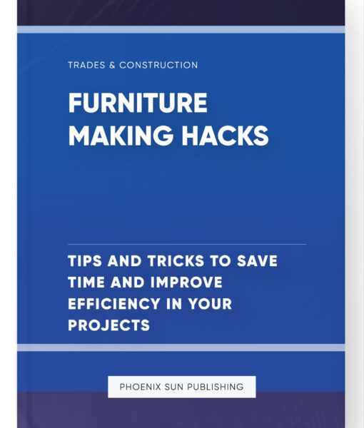 Furniture Making Hacks – Tips and Tricks to Save Time and Improve Efficiency in Your Projects