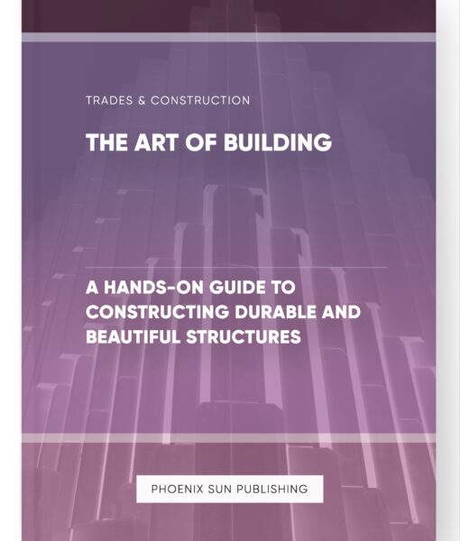 The Art of Building – A Hands-On Guide to Constructing Durable and Beautiful Structures