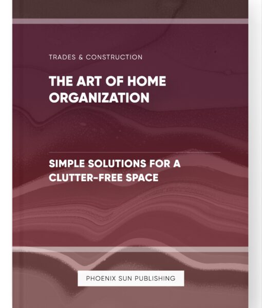 The Art of Home Organization – Simple Solutions for a Clutter-Free Space