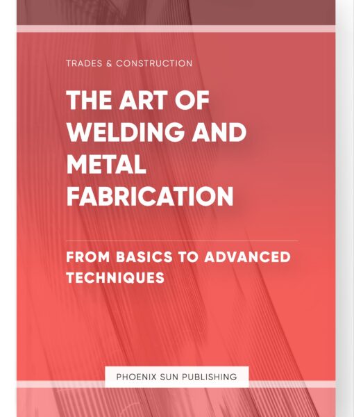 The Art of Welding and Metal Fabrication – From Basics to Advanced Techniques