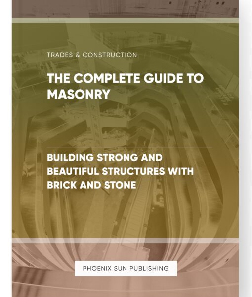 The Complete Guide to Masonry – Building Strong and Beautiful Structures with Brick and Stone