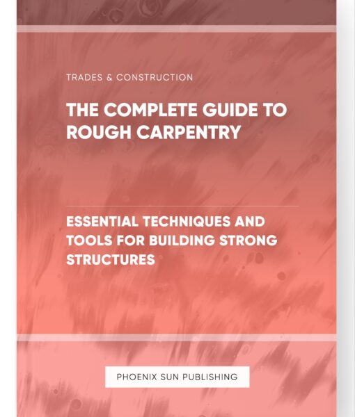 The Complete Guide to Rough Carpentry – Essential Techniques and Tools for Building Strong Structures