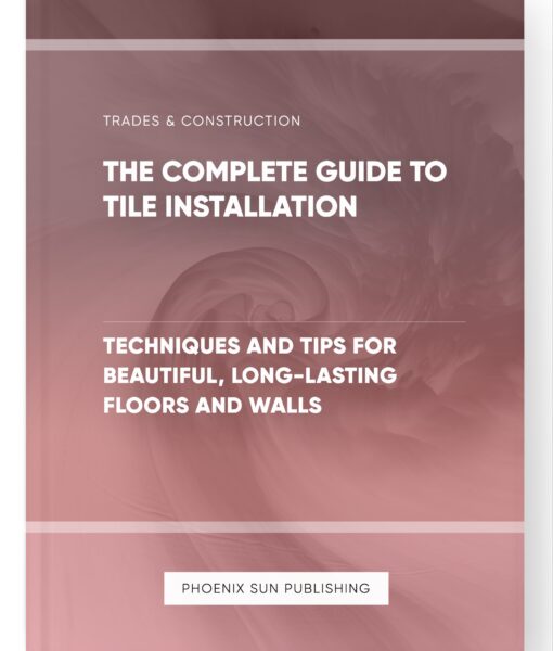 The Complete Guide to Tile Installation – Techniques and Tips for Beautiful, Long-Lasting Floors and Walls