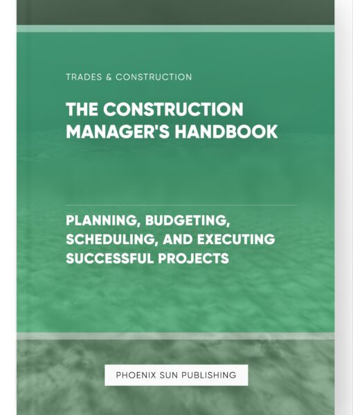 The Construction Manager’s Handbook – Planning, Budgeting, Scheduling, and Executing Successful Projects