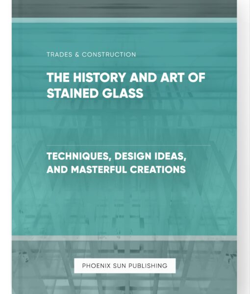 The History and Art of Stained Glass – Techniques, Design Ideas, and Masterful Creations