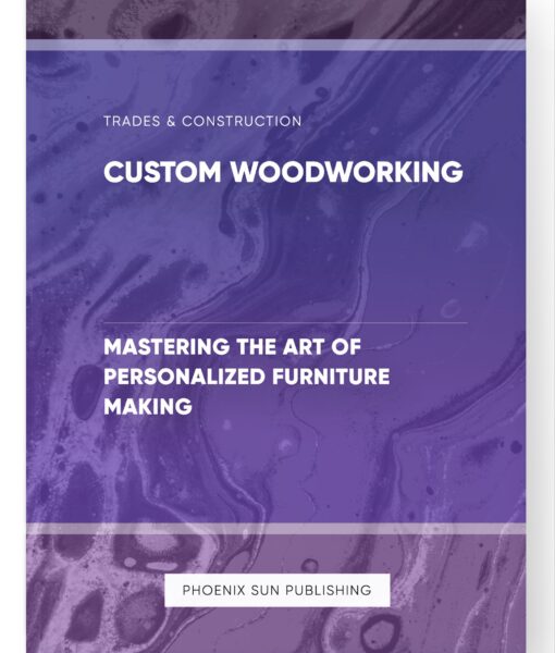 Custom Woodworking – Mastering the Art of Personalized Furniture Making