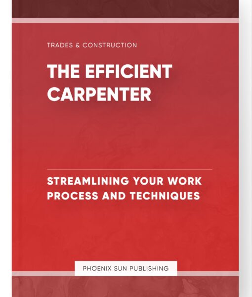 The Efficient Carpenter – Streamlining Your Work Process and Techniques