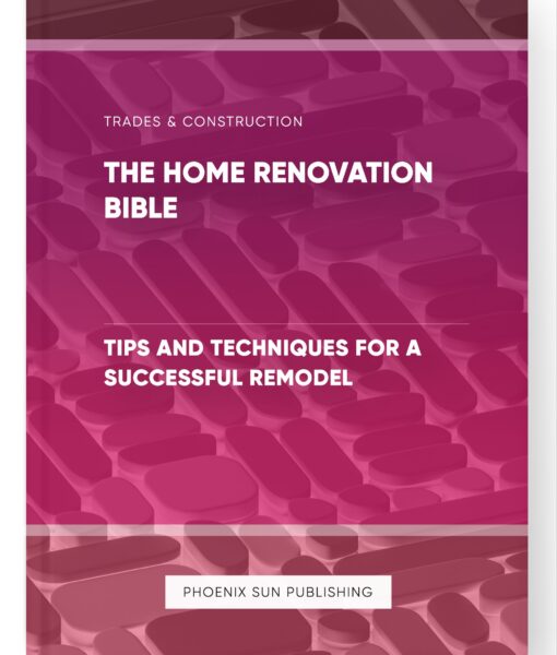 The Home Renovation Bible – Tips and Techniques for a Successful Remodel