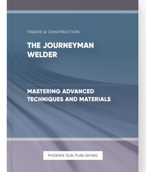 The Journeyman Welder – Mastering Advanced Techniques and Materials