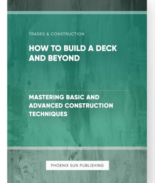 How to Build a Deck and Beyond – Mastering Basic and Advanced Construction Techniques