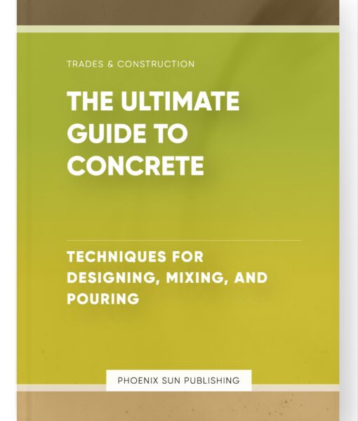 The Ultimate Guide to Concrete – Techniques for Designing, Mixing, and Pouring