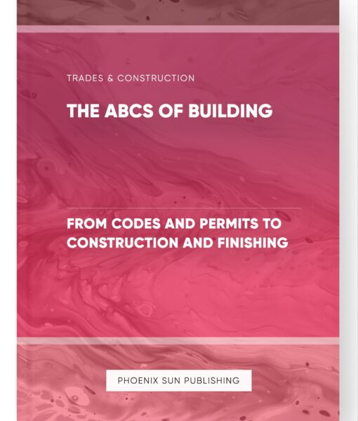 The ABCs of Building – From Codes and Permits to Construction and Finishing