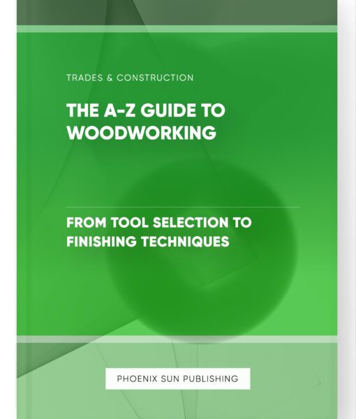 The A-Z Guide to Woodworking – From Tool Selection to Finishing Techniques