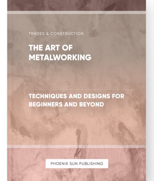 The Art of Metalworking – Techniques and Designs for Beginners and Beyond