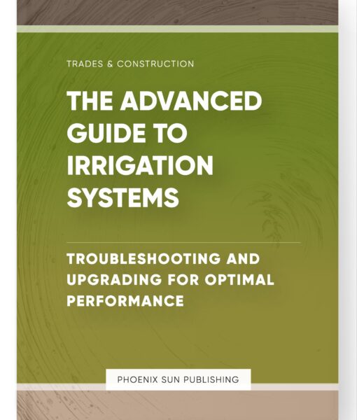 The Advanced Guide to Irrigation Systems – Troubleshooting and Upgrading for Optimal Performance