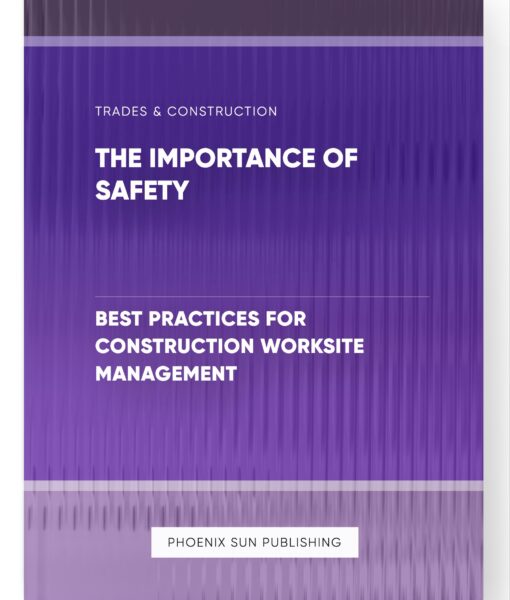 The Importance of Safety – Best Practices for Construction Worksite Management