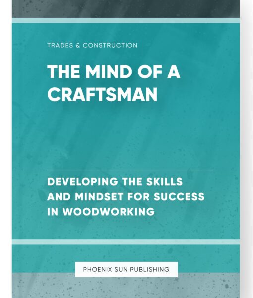 The Mind of a Craftsman – Developing the Skills and Mindset for Success in Woodworking