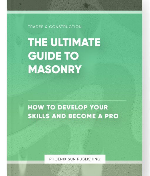 The Ultimate Guide to Masonry – How to Develop Your Skills and Become a Pro