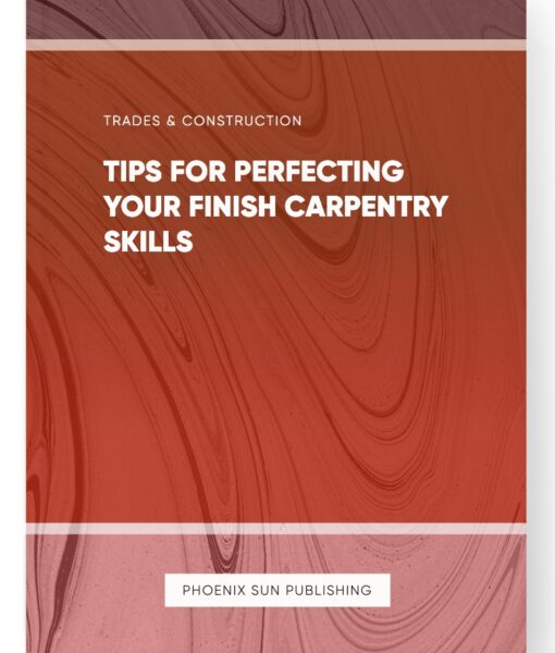 Tips for Perfecting Your Finish Carpentry Skills