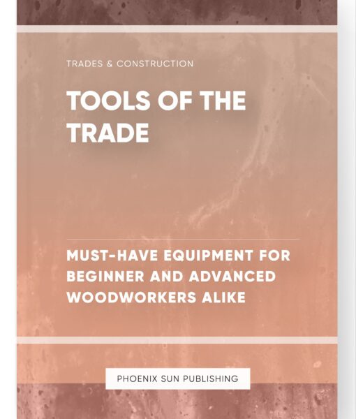 Tools of the Trade – Must-Have Equipment for Beginner and Advanced Woodworkers Alike