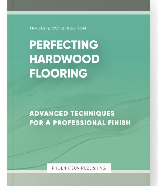 Perfecting Hardwood Flooring – Advanced Techniques for a Professional Finish