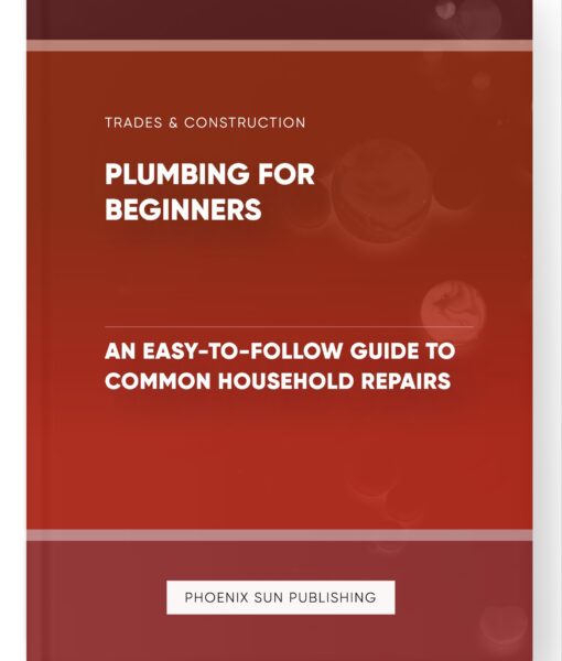 Plumbing for Beginners – An Easy-to-Follow Guide to Common Household Repairs