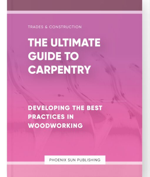 The Ultimate Guide to Carpentry – Developing the Best Practices in Woodworking