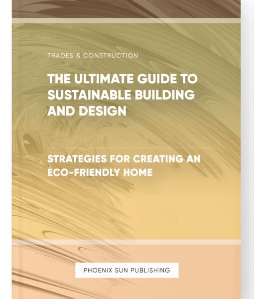 The Ultimate Guide to Sustainable Building and Design – Strategies for Creating an Eco-Friendly Home