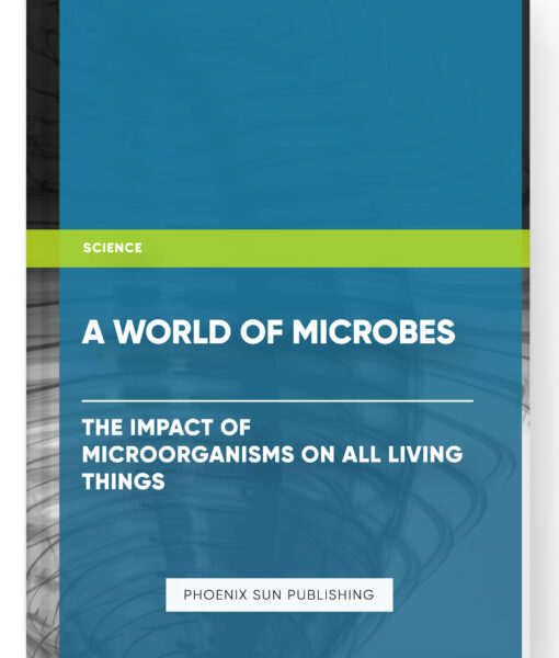 A World of Microbes: The Impact of Microorganisms on All Living Things