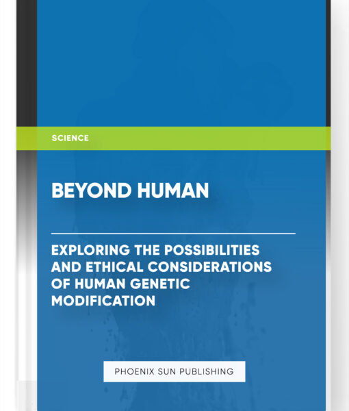 Beyond Human: Exploring the Possibilities and Ethical Considerations of Human Genetic Modification