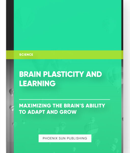 Brain Plasticity and Learning: Maximizing the Brain’s Ability to Adapt and Grow