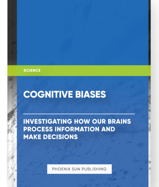 Cognitive Biases: Investigating How Our Brains Process Information and Make Decisions