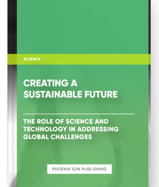 Creating a Sustainable Future: The Role of Science and Technology in Addressing Global Challenges