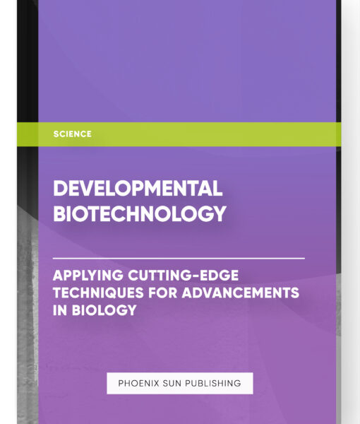 Developmental Biotechnology: Applying Cutting-Edge Techniques for Advancements in Biology