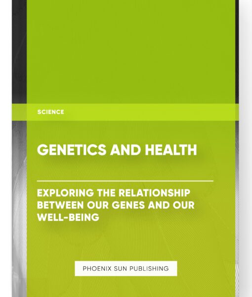 Genetics and Health: Exploring the Relationship Between Our Genes and Our Well-Being