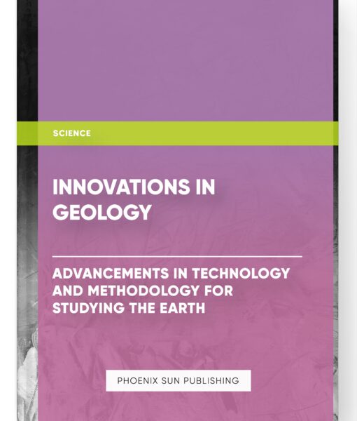 Innovations in Geology: Advancements in Technology and Methodology for Studying the Earth