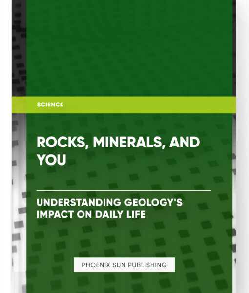 Rocks, Minerals, and You: Understanding Geology’s Impact on Daily Life