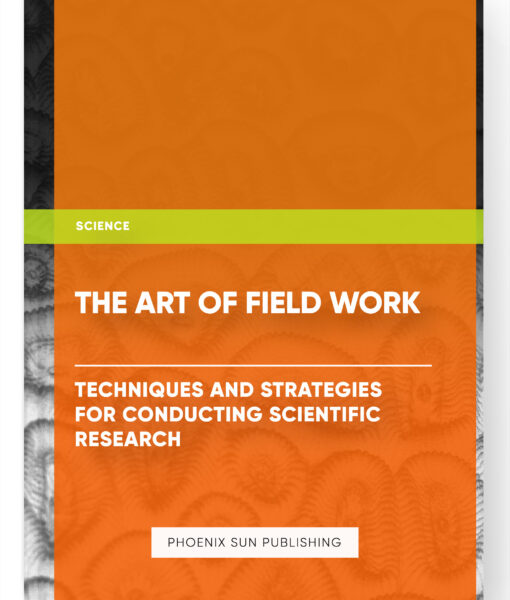 The Art of Field Work: Techniques and Strategies for Conducting Scientific Research