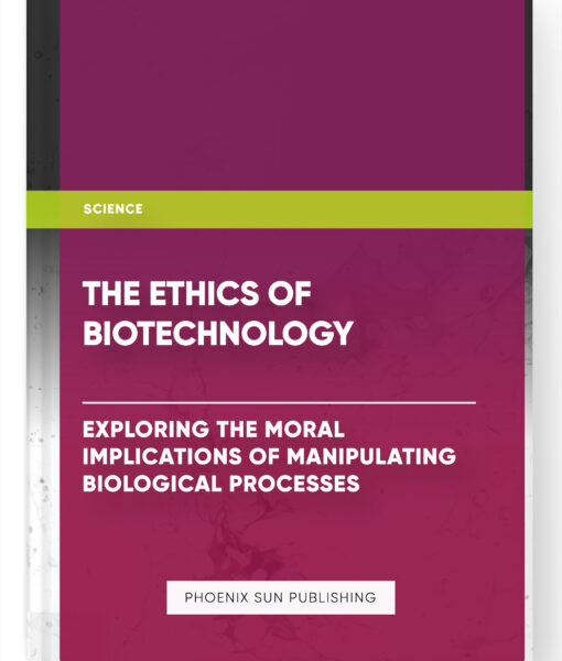 The Ethics of Biotechnology: Exploring the Moral Implications of Manipulating Biological Processes