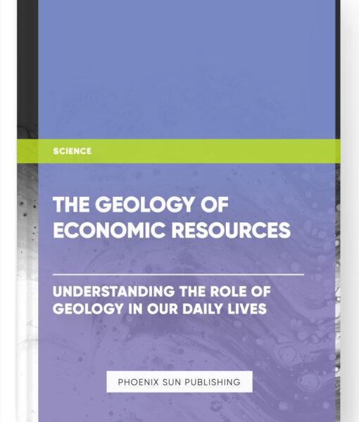 The Geology of Economic Resources: Understanding the Role of Geology in Our Daily Lives