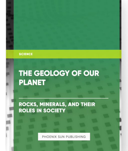 The Geology of Our Planet: Rocks, Minerals, and Their Roles in Society